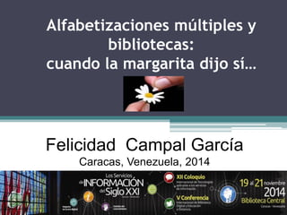 Alfabetizaciones múltiples y bibliotecas: cuando la margarita dijo sí… 
Felicidad Campal García 
Caracas, Venezuela, 2014  