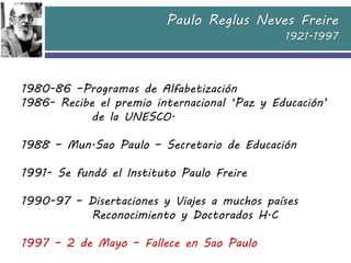 Paulo Reglus Neves Freire
1921-1997
1980-86 –Programas de Alfabetización
1986- Recibe el premio internacional „Paz y Educa...