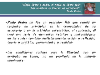 “Nadie libera a nadie, ni nadie se libera solo.
Los hombres se liberan en comunión”.
Paulo Freire
•Paulo Freire no fue un ...