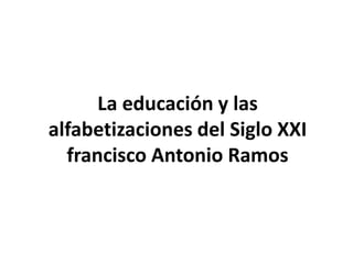 La educación y las
alfabetizaciones del Siglo XXI
francisco Antonio Ramos
 