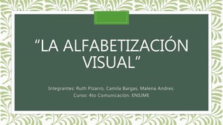 “LA ALFABETIZACIÓN
VISUAL”
Integrantes: Ruth Pizarro, Camila Bargas, Malena Andres.
Curso: 4to Comunicación. ENSJME
 