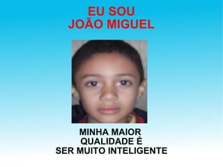EU SOU JOÃO MIGUEL MINHA MAIOR  QUALIDADE É SER MUITO INTELIGENTE 