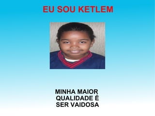 EU SOU KETLEM MINHA MAIOR  QUALIDADE É SER VAIDOSA 