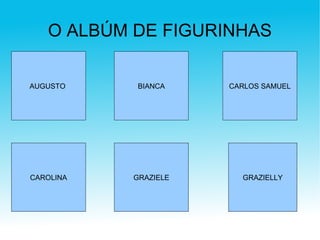 O ALBÚM DE FIGURINHAS AUGUSTO  BIANCA CARLOS SAMUEL CAROLINA GRAZIELE GRAZIELLY 