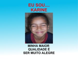 EU SOU.... KARINE MINHA MAIOR  QUALIDADE É SER MUITO ALEGRE 