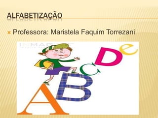 ALFABETIZAÇÃO
 Professora: Maristela Faquim Torrezani
 