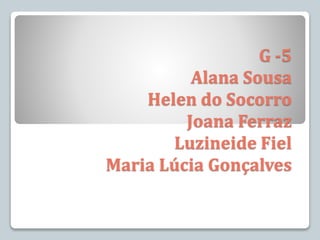 G -5
Alana Sousa
Helen do Socorro
Joana Ferraz
Luzineide Fiel
Maria Lúcia Gonçalves
 