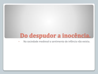 Do despudor a inocência.
• Na sociedade medieval o sentimento de infância não existia.
 