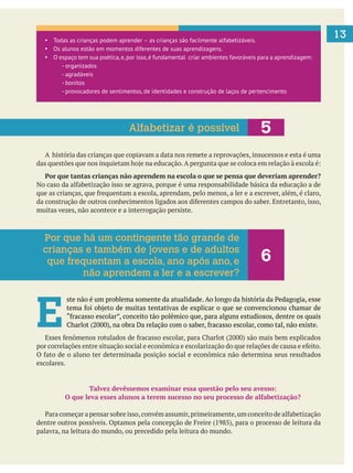 13
A história das crianças que copiavam a data nos remete a reprovações, insucessos e esta é uma
Por que tantas crianças não aprendem na escola o que se pensa que deveriam aprender?
muitas vezes, não acontece e a interrogação persiste.
E 
escolares.
Talvez devêssemos examinar essa questão pelo seu avesso:
O que leva esses alunos a terem sucesso no seu processo de alfabetização?
palavra, na leitura do mundo, ou precedido pela leitura do mundo.
Todas as crianças podem aprender as crianças são facilmente alfabetizáveis.
Os alunos estão em momentos diferentes de suas aprendizagens.
O espaço tem sua poética,e,por isso,é fundamental criar ambientes favoráveis para a aprendizagem:
- organizados
- agradáveis
- bonitos
- provocadores de sentimentos, de identidades e construção de laços de pertencimento
5Alfabetizar é possível
Por que há um contingente tão grande de
crianças e também de jovens e de adultos
que frequentam a escola, ano após ano, e
não aprendem a ler e a escrever?
6
 