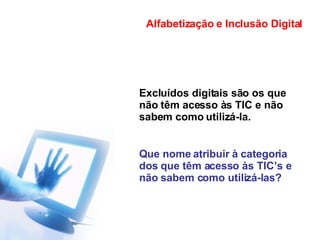 Excluídos digitais são os que não têm acesso às TIC e não sabem como utilizá-la. Que nome atribuir à categoria dos que têm acesso às TIC’s e não sabem como utilizá-las? Alfabetização e Inclusão Digital 