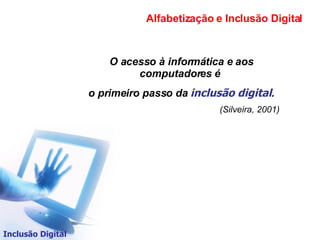 Inclusão Digital O acesso à informática e aos computadores é  o primeiro passo da  inclusão digital . (Silveira, 2001)‏ Alfabetização e Inclusão Digital 