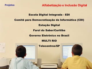 Projetos Escola Digital Integrada - EDI Comitê para Democratização da Informática (CDI)‏ Estação Digital Farol do Saber/Curitiba Governo Eletrônico no Brasil MULTI RIO Telecentros/SP Alfabetização e Inclusão Digital 