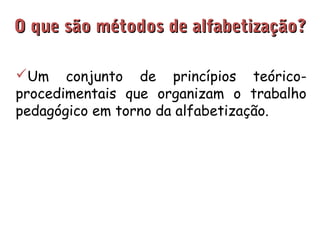 O qquuee ssããoo mmééttooddooss ddee aallffaabbeettiizzaaççããoo?? 
Um conjunto de princípios teórico-procedimentais 
que organizam o trabalho 
pedagógico em torno da alfabetização. 
 