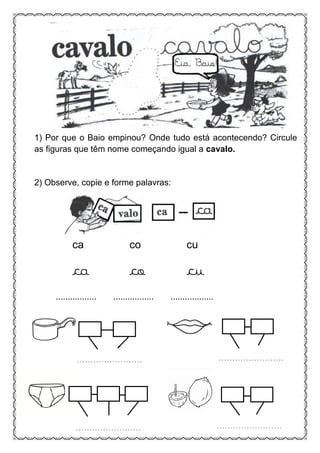 1) Por que o Baio empinou? Onde tudo está acontecendo? Circule
as figuras que têm nome começando igual a cavalo.
2) Observe, copie e forme palavras:
ca co cu
ca co cu
................. ................. ..................
 