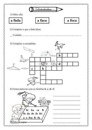 1) Fábio afia:
2) Complete o que a fada falou:
__ Cuidado, ...............................................................................................
3) Complete a cruzadinha:
4) Forme palavras com as famílias b, c, d e f.
5) Cubra e copie:
 