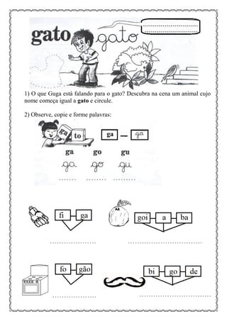 1) O que Guga está falando para o gato? Descubra na cena um animal cujo
nome começa igual a gato e circule.
2) Observe, copie e forme palavras:
 