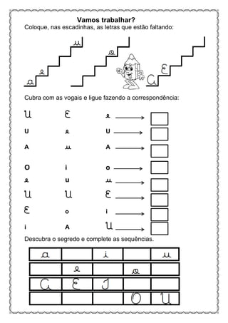Coloque, nas escadinhas, as letras que estão faltando:
Cubra com as vogais e ligue fazendo a correspondência:
U E e
U e U
A u A
O i o
e u u
U U E
E o i
i A U
Descubra o segredo e complete as sequências.
Vamos trabalhar?
 