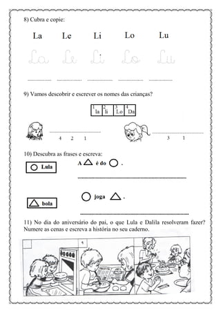 8) Cubra e copie:
9) Vamos descobrir e escrever os nomes das crianças?
10) Descubra as frases e escreva:
11) No dia do aniversário do pai, o que Lula e Dalila resolveram fazer?
Numere as cenas e escreva a história no seu caderno.
 