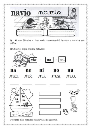 1) O que Nicolau e Jane estão conversando? Invente e escreva nos
balões.
2) Observe, copie e forme palavras:
..................... ....................... .......................... ......................... ..........................
Descubra mais palavras e escreva-as no caderno.
 