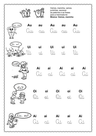 Vamos, maninha, vamos.
juntinhas, escrever
as palavras e as frases
para a meninada ler.
Música: Vamos, maninha
Au au Au au Au
Au au Au au Au
Ui ui Ui ui Ui
Ui ui Ui ui Ui
Aí aí Aí aí Aí
Aí aí Aí aí Aí
Oi oi Oi oi Oi
Oi oi Oi oi Oi
Ai ai Ai ai Ai
Ai ai Ai ai Ai
 