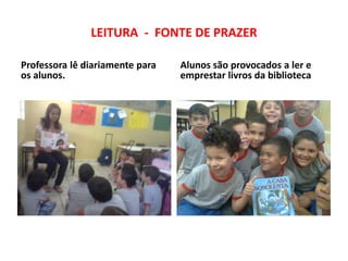 LEITURA - FONTE DE PRAZER

Professora lê diariamente para   Alunos são provocados a ler e
os alunos.                       emprestar livros da biblioteca
 