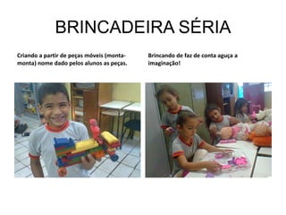 BRINCADEIRA SÉRIA
Criando a partir de peças móveis (monta-   Brincando de faz de conta aguça a
monta) nome dado pelos alunos as peças.    imaginação!
 
