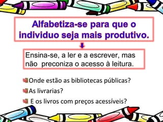 Ensina-se, a ler e a escrever, mas
não preconiza o acesso à leitura.

 Onde estão as bibliotecas públicas?
 As livrarias?
 E os livros com preços acessíveis?
 