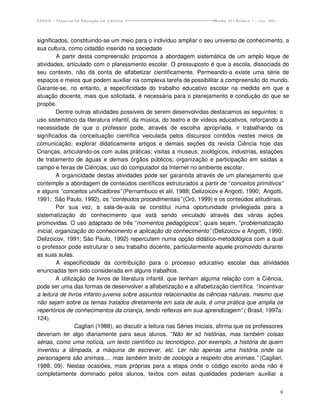 ENSAIO – Pesquisa em Educação em Ciências                              Volume 03 / Número 1 – Jun. 2001




significados, constituindo-se um meio para o indivíduo ampliar o seu universo de conhecimento, a
sua cultura, como cidadão inserido na sociedade
         A partir desta compreensão propomos a abordagem sistemática de um amplo leque de
atividades, articulado com o planejamento escolar. O pressuposto é que a escola, dissociada do
seu contexto, não dá conta de alfabetizar cientificamente. Permeando-a existe uma série de
espaços e meios que podem auxiliar na complexa tarefa de possibilitar a compreensão do mundo.
Garante-se, no entanto, a especificidade do trabalho educativo escolar na medida em que a
atuação docente, mais que solicitada, é necessária para o planejamento e condução do que se
propõe.
         Dentre outras atividades possíveis de serem desenvolvidas destacamos as seguintes: o
uso sistemático da literatura infantil, da música, do teatro e de vídeos educativos, reforçando a
necessidade de que o professor pode, através de escolha apropriada, ir trabalhando os
significados da conceituação científica veiculada pelos discursos contidos nestes meios de
comunicação; explorar didaticamente artigos e demais seções da revista Ciência hoje das
Crianças, articulando-os com aulas práticas; visitas a museus; zoológicos, industrias, estações
de tratamento de águas e demais órgãos públicos; organização e participação em saídas a
campo e feiras de Ciências; uso do computador da Internet no ambiente escolar.
         A organicidade destas atividades pode ser garantida através de um planejamento que
contemple a abordagem de conteúdos científicos estruturados a partir de “conceitos primitivos”
e alguns “conceitos unificadores” (Pernambuco et alii, 1988; Delizoicov e Angotti, 1990; Angotti,
1991; São Paulo, 1992), os “conteúdos procedimentais” (Oró, 1999) e os conteúdos atitudinais.
         Por sua vez, a sala-de-aula se constitui numa oportunidade privilegiada para a
sistematização do conhecimento que está sendo veiculado através das várias ações
promovidas. O uso adaptado de três “momentos pedagógicos”, quais sejam, “problematização
inicial, organização do conhecimento e aplicação do conhecimento” (Delizoicov e Angotti, 1990;
Delizoicov, 1991; São Paulo, 1992) repercutem numa opção didático-metodológica com a qual
o professor pode estruturar o seu trabalho docente, particularmente aquele promovido durante
as suas aulas.
         A especificidade da contribuição para o processo educativo escolar das atividades
enunciadas tem sido considerada em alguns trabalhos.
         A utilização de livros de literatura infantil, que tenham alguma relação com a Ciência,
pode ser uma das formas de desenvolver a alfabetização e a alfabetização científica. “Incentivar
a leitura de livros infanto-juvenis sobre assuntos relacionados às ciências naturais, mesmo que
não sejam sobre os temas tratados diretamente em sala de aula, é uma prática que amplia os
repertórios de conhecimentos da criança, tendo reflexos em sua aprendizagem” ( Brasil, 1997a:
124).
                 Cagliari (1988), ao discutir a leitura nas Séries Iniciais, afirma que os professores
deveriam ler algo diariamente para seus alunos. “Não ler só histórias, mas também coisas
sérias, como uma notícia, um texto científico ou tecnológico, por exemplo, a história de quem
inventou a lâmpada, a máquina de escrever, etc. Ler não apenas uma história onde os
personagens são animais.... mas também texto de zoologia a respeito dos animais.” (Cagliari,
1988: 09). Nestas ocasiões, mais próprias para a etapa onde o código escrito ainda não é
completamente dominado pelos alunos, textos com estas qualidades poderiam auxiliar a


                                                                                                          9
 