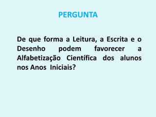 PERGUNTA
De que forma a Leitura, a Escrita e o
Desenho podem favorecer a
Alfabetização Científica dos alunos
nos Anos Iniciais?
 