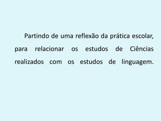 Partindo de uma reflexão da prática escolar,
para relacionar os estudos de Ciências
realizados com os estudos de linguagem.
 