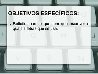 OBJETIVOS ESPECÍFICOS:
●

Refletir sobre o que tem que escrever e
quais a letras que se usa.

 