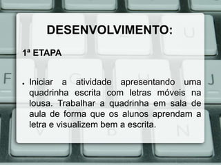 DESENVOLVIMENTO:
1ª ETAPA

●

Iniciar a atividade apresentando uma
quadrinha escrita com letras móveis na
lousa. Trabalhar a quadrinha em sala de
aula de forma que os alunos aprendam a
letra e visualizem bem a escrita.

 