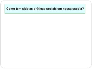 Como tem sido as práticas sociais em nossa escola?
 