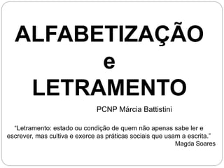 ALFABETIZAÇÃO
e
LETRAMENTO
“Letramento: estado ou condição de quem não apenas sabe ler e
escrever, mas cultiva e exerce as práticas sociais que usam a escrita.”
Magda Soares
PCNP Márcia Battistini
 