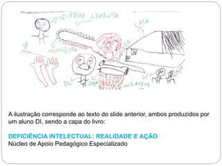 A ilustração corresponde ao texto do slide anterior, ambos produzidos por
um aluno DI, sendo a capa do livro:
DEFICIÊNCIA INTELECTUAL: REALIDADE E AÇÃO
Núcleo de Apoio Pedagógico Especializado
 