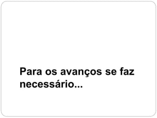 Para os avanços se faz
necessário...
 