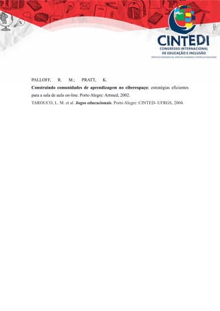 PALLOFF, R. M.; PRATT, K.
Construindo comunidades de aprendizagem no ciberespaço: estratégias eficientes
para a sala de aula on-line. Porto Alegre: Artmed, 2002.
TAROUCO, L. M. et al. Jogos educacionais. Porto Alegre: CINTED- UFRGS, 2004.
 
