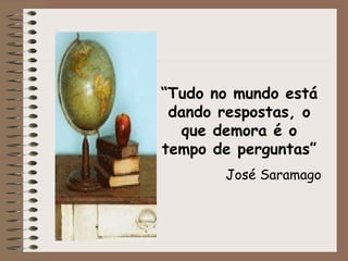 “ Tudo no mundo está dando respostas, o que demora é o tempo de perguntas” José Saramago 