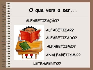 O que vem a ser... ALFABETIZAÇÃO? ALFABETIZAR? ALFABETIZADO? ALFABETISMO? ANALFABETISMO? LETRAMENTO? 