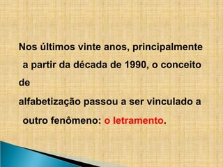 Nos últimos vinte anos, principalmente
a partir da década de 1990, o conceito
de
alfabetização passou a ser vinculado a
outro fenômeno: o letramento.
 