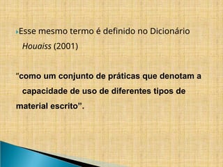 ​
🞂Esse mesmo termo é definido no Dicionário
Houaiss (2001)
“como um conjunto de práticas que denotam a
capacidade de uso de diferentes tipos de
material escrito”.
 