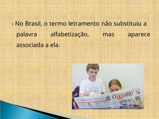 ​
🞂 No Brasil, o termo letramento não substituiu a
palavra alfabetização, mas aparece
associada a ela.
 