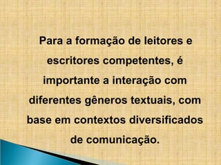Para a formação de leitores e
escritores competentes, é
importante a interação com
diferentes gêneros textuais, com
base em contextos diversificados
de comunicação.
 