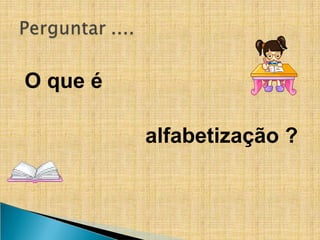 O que é
alfabetização ?
 