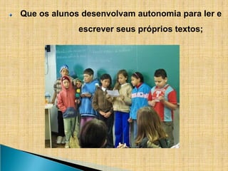 Que os alunos desenvolvam autonomia para ler e
escrever seus próprios textos;
 
