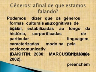Podemos dizer que os gêneros
são
formas culturais e cognitivas de
ação estabilizadas ao longo da
social,
história,
particular
corporificadas de
modo na
caracterizadas
sociocomunicativ
a
linguagem,
pela
função que
preenchem
(BAKHTIN, 2000; MARCUSCHI, 2000,
2002).
 