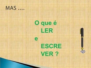O que é
LER
e
ESCRE
VER ?
 