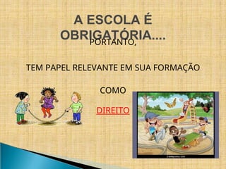 A ESCOLA É
OBRIGATÓRIA....
PORTANTO,
TEM PAPEL RELEVANTE EM SUA FORMAÇÃO
COMO
DIREITO
 
