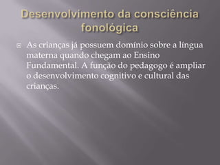    As crianças já possuem domínio sobre a língua
    materna quando chegam ao Ensino
    Fundamental. A função do pedagogo é ampliar
    o desenvolvimento cognitivo e cultural das
    crianças.
 