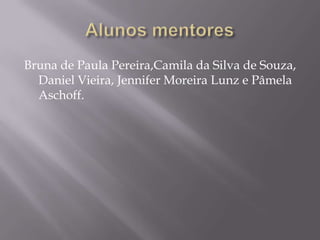 Bruna de Paula Pereira,Camila da Silva de Souza,
  Daniel Vieira, Jennifer Moreira Lunz e Pâmela
  Aschoff.
 